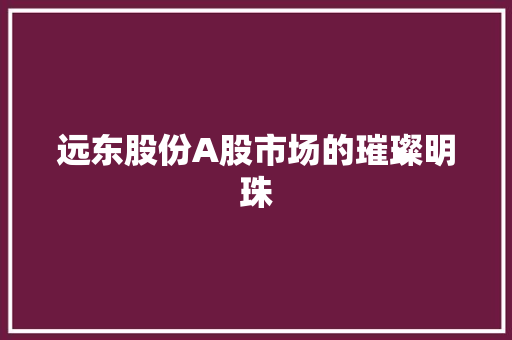 远东股份A股市场的璀璨明珠