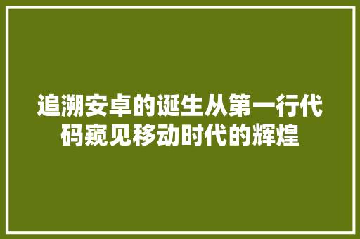 追溯安卓的诞生从第一行代码窥见移动时代的辉煌