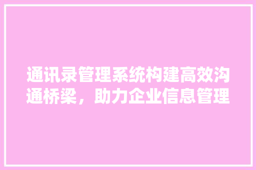 通讯录管理系统构建高效沟通桥梁，助力企业信息管理升级