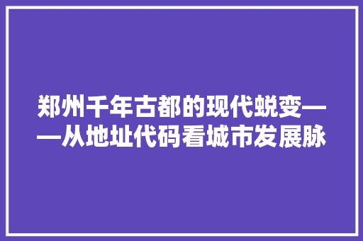 郑州千年古都的现代蜕变——从地址代码看城市发展脉络
