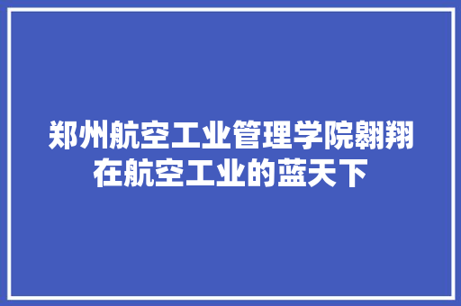 郑州航空工业管理学院翱翔在航空工业的蓝天下