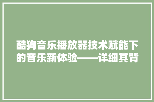 酷狗音乐播放器技术赋能下的音乐新体验——详细其背后的代码奥秘