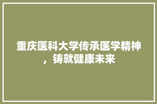 重庆医科大学传承医学精神，铸就健康未来