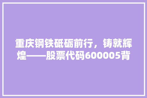 重庆钢铁砥砺前行，铸就辉煌——股票代码600005背后的故事