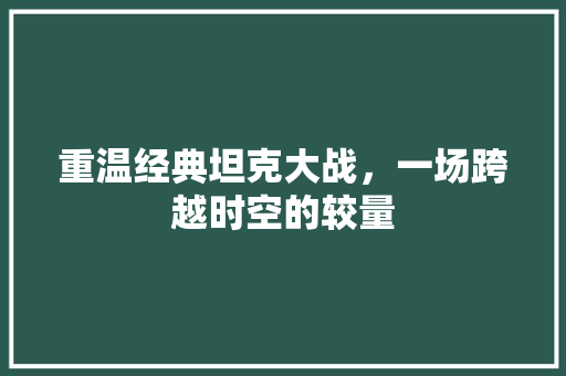 重温经典坦克大战，一场跨越时空的较量