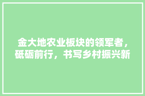 金大地农业板块的领军者，砥砺前行，书写乡村振兴新篇章