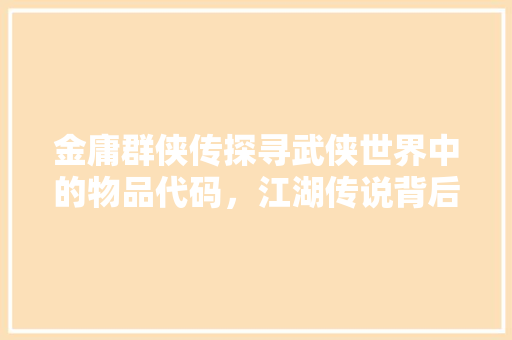 金庸群侠传探寻武侠世界中的物品代码，江湖传说背后的奥秘