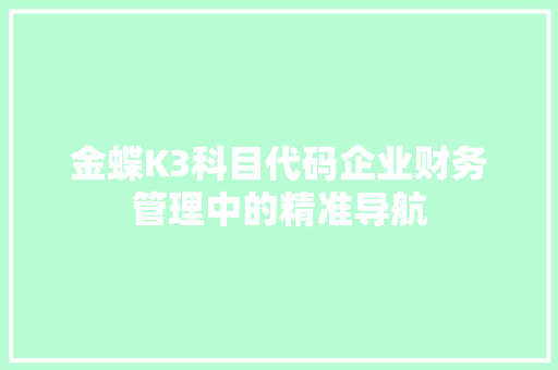 金蝶K3科目代码企业财务管理中的精准导航