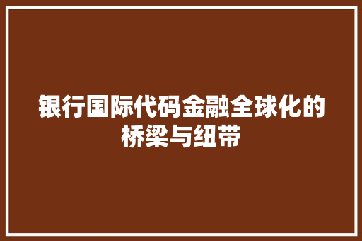 银行国际代码金融全球化的桥梁与纽带