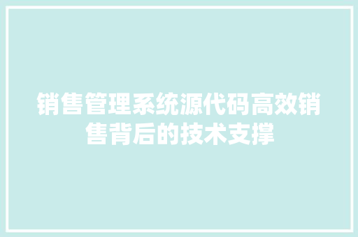 销售管理系统源代码高效销售背后的技术支撑