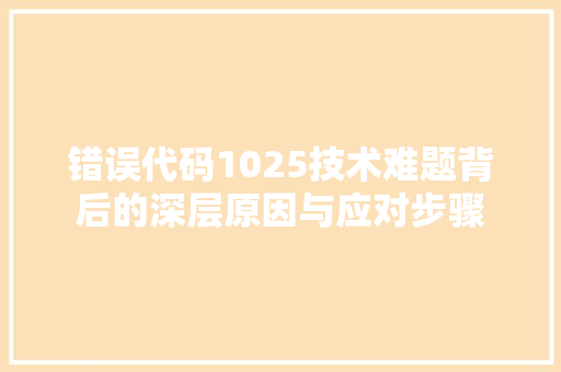 错误代码1025技术难题背后的深层原因与应对步骤