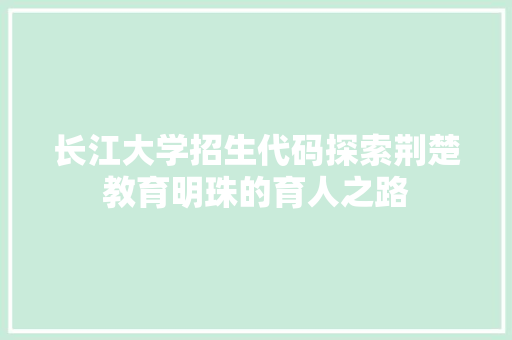 长江大学招生代码探索荆楚教育明珠的育人之路