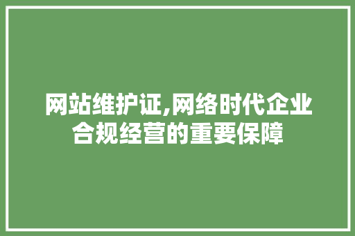 网站维护证,网络时代企业合规经营的重要保障 AI场景