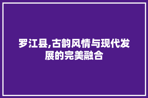 罗江县,古韵风情与现代发展的完美融合