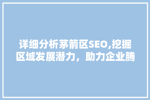 详细分析茅箭区SEO,挖掘区域发展潜力，助力企业腾飞