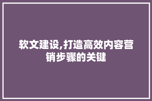 软文建设,打造高效内容营销步骤的关键