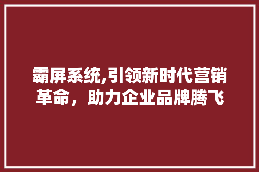 霸屏系统,引领新时代营销革命，助力企业品牌腾飞