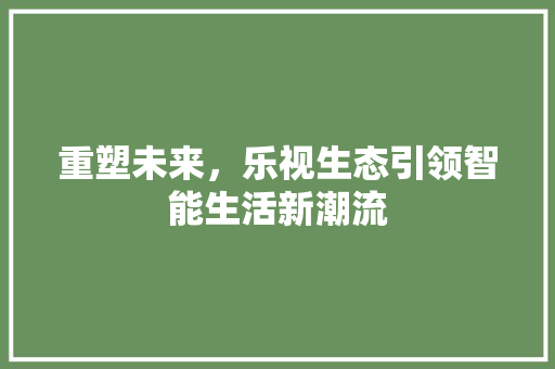 重塑未来，乐视生态引领智能生活新潮流