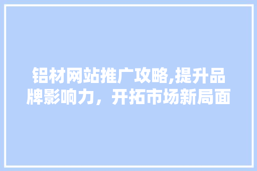 铝材网站推广攻略,提升品牌影响力，开拓市场新局面