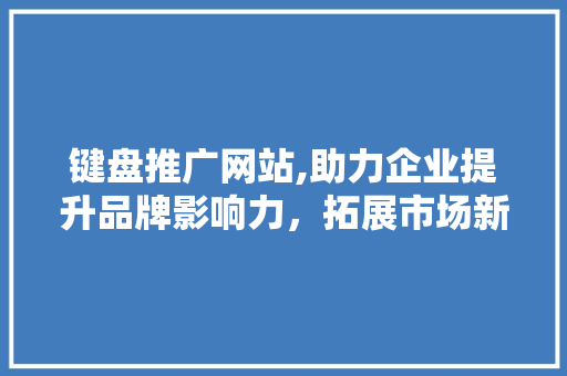 键盘推广网站,助力企业提升品牌影响力，拓展市场新天地