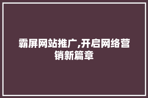 霸屏网站推广,开启网络营销新篇章