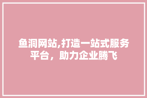 鱼洞网站,打造一站式服务平台，助力企业腾飞
