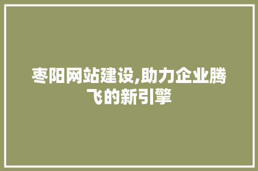 枣阳网站建设,助力企业腾飞的新引擎