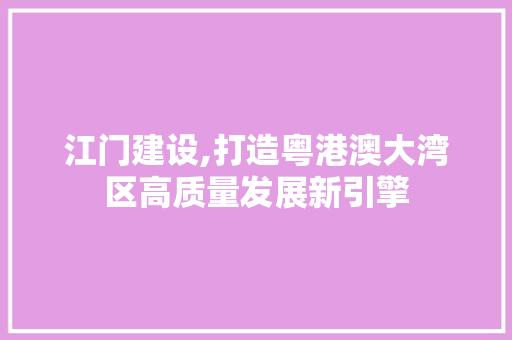 江门建设,打造粤港澳大湾区高质量发展新引擎