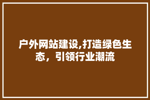 户外网站建设,打造绿色生态，引领行业潮流
