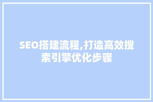 SEO搭建流程,打造高效搜索引擎优化步骤