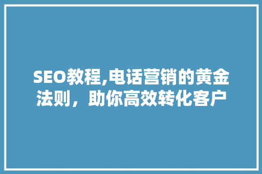 SEO教程,电话营销的黄金法则，助你高效转化客户