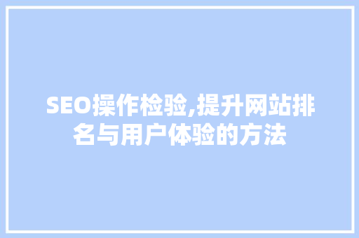 SEO操作检验,提升网站排名与用户体验的方法