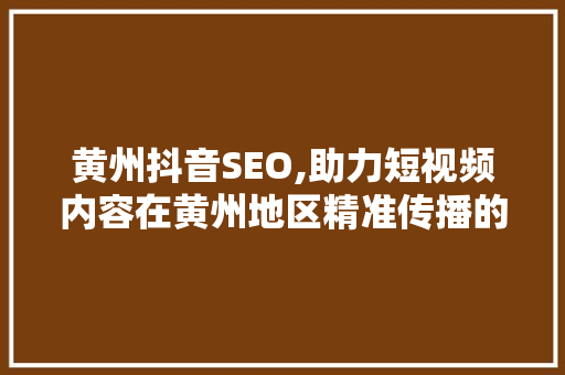 黄州抖音SEO,助力短视频内容在黄州地区精准传播的步骤分析