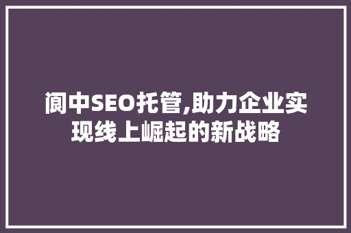 阆中SEO托管,助力企业实现线上崛起的新战略