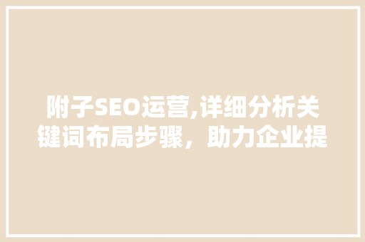 附子SEO运营,详细分析关键词布局步骤，助力企业提升搜索引擎排名