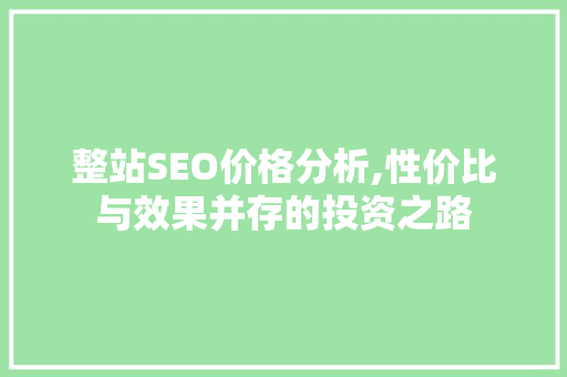 整站SEO价格分析,性价比与效果并存的投资之路