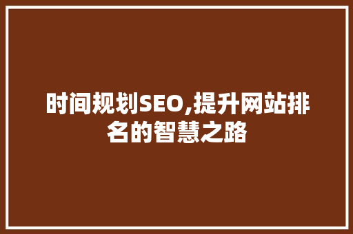时间规划SEO,提升网站排名的智慧之路