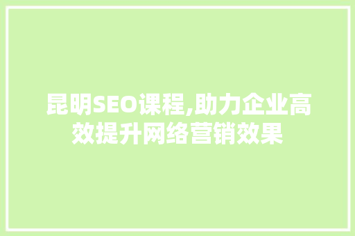 昆明SEO课程,助力企业高效提升网络营销效果