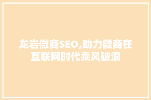 龙岩微商SEO,助力微商在互联网时代乘风破浪