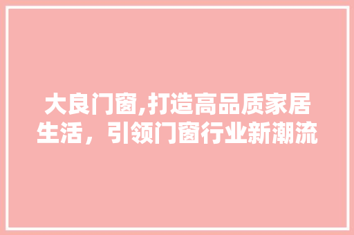 大良门窗,打造高品质家居生活，引领门窗行业新潮流