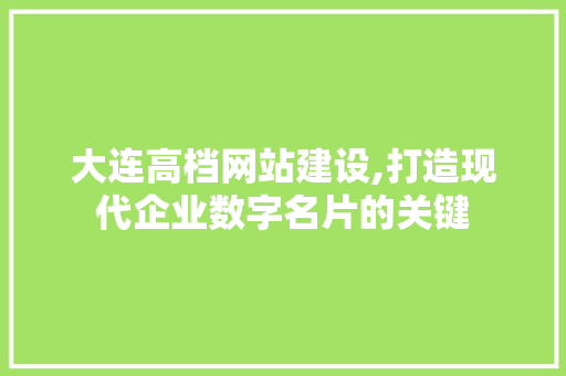 大连高档网站建设,打造现代企业数字名片的关键
