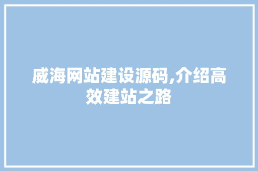 威海网站建设源码,介绍高效建站之路