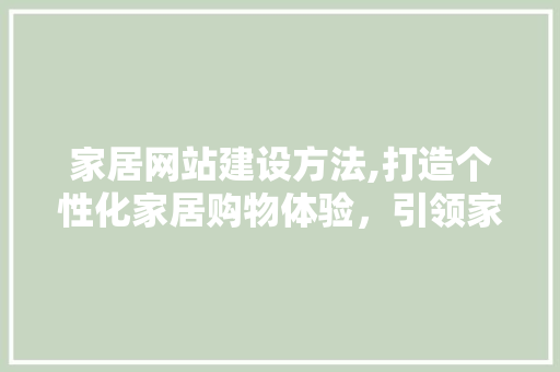 家居网站建设方法,打造个性化家居购物体验，引领家居行业新潮流