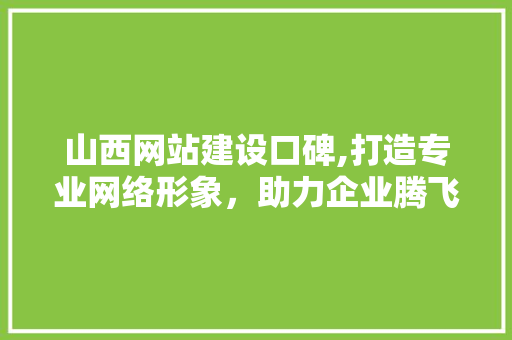 山西网站建设口碑,打造专业网络形象，助力企业腾飞