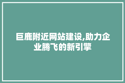 巨鹿附近网站建设,助力企业腾飞的新引擎