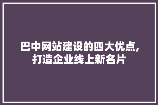 巴中网站建设的四大优点,打造企业线上新名片
