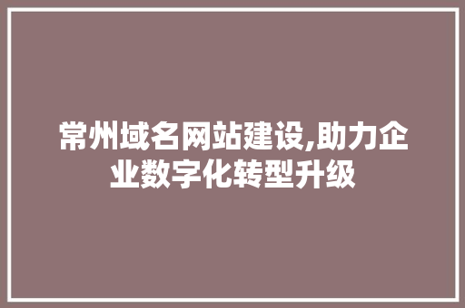 常州域名网站建设,助力企业数字化转型升级