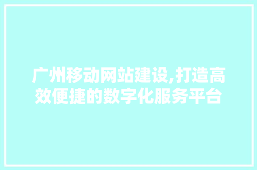 广州移动网站建设,打造高效便捷的数字化服务平台