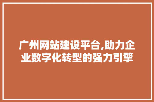 广州网站建设平台,助力企业数字化转型的强力引擎