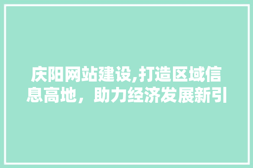 庆阳网站建设,打造区域信息高地，助力经济发展新引擎